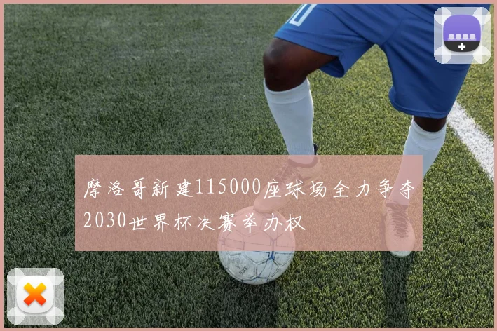 摩洛哥新建115000座球场全力争夺2030世界杯决赛举办权