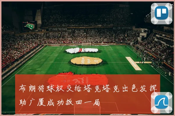 布朗将球权交给塔克塔克出色发挥助广厦成功扳回一局