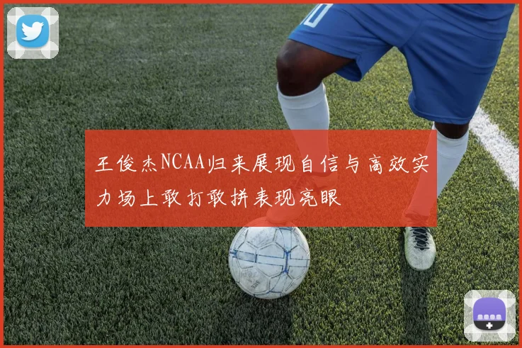 王俊杰NCAA归来展现自信与高效实力场上敢打敢拼表现亮眼