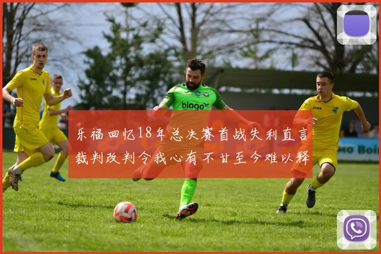 乐福回忆18年总决赛首战失利直言裁判改判令我心有不甘至今难以释怀