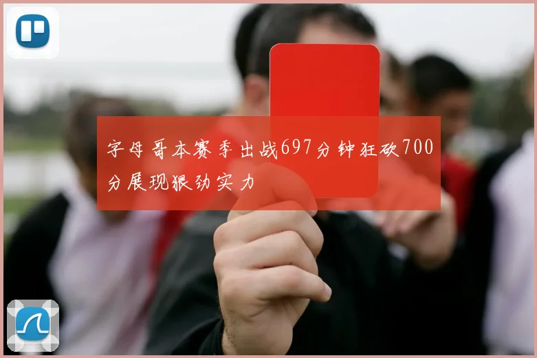 字母哥本赛季出战697分钟狂砍700分展现狠劲实力