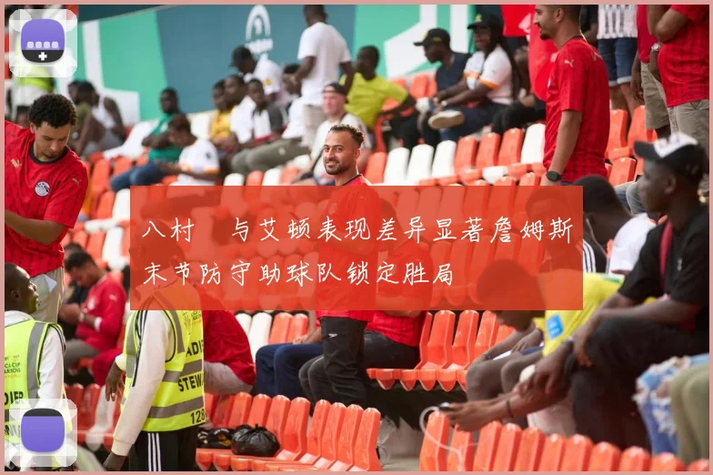 八村塁与艾顿表现差异显著詹姆斯末节防守助球队锁定胜局