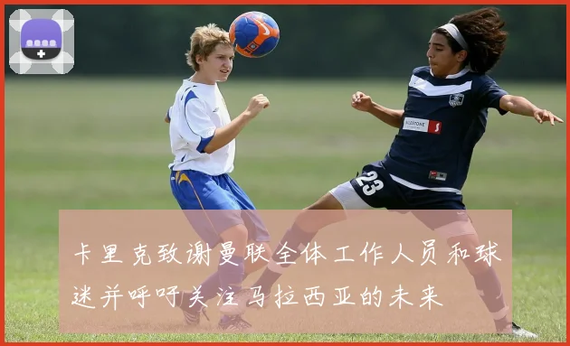 卡里克致谢曼联全体工作人员和球迷并呼吁关注马拉西亚的未来