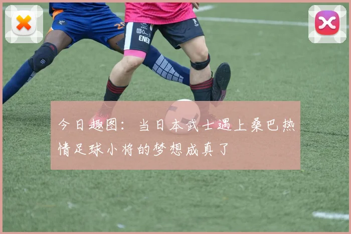 今日趣图：当日本武士遇上桑巴热情足球小将的梦想成真了