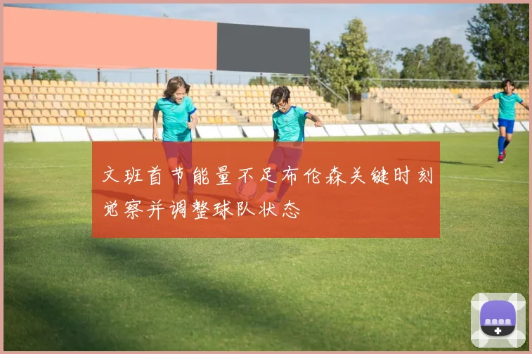 文班首节能量不足布伦森关键时刻觉察并调整球队状态