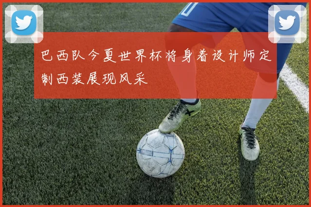 巴西队今夏世界杯将身着设计师定制西装展现风采