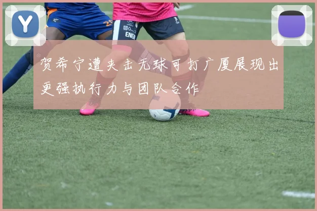 贺希宁遭夹击无球可打广厦展现出更强执行力与团队合作