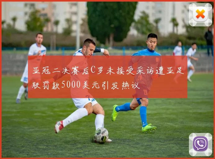 亚冠二决赛后C罗未接受采访遭亚足联罚款5000美元引发热议