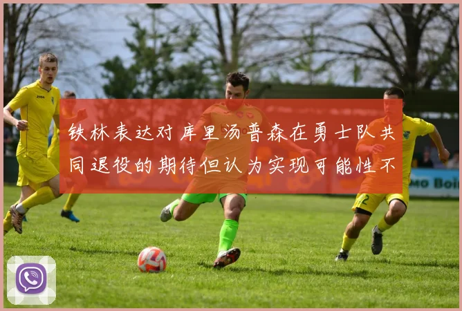 铁林表达对库里汤普森在勇士队共同退役的期待但认为实现可能性不大