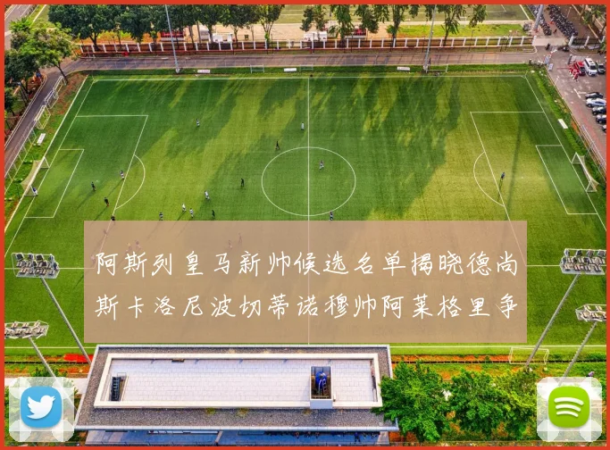 阿斯列皇马新帅候选名单揭晓德尚斯卡洛尼波切蒂诺穆帅阿莱格里争夺教鞭