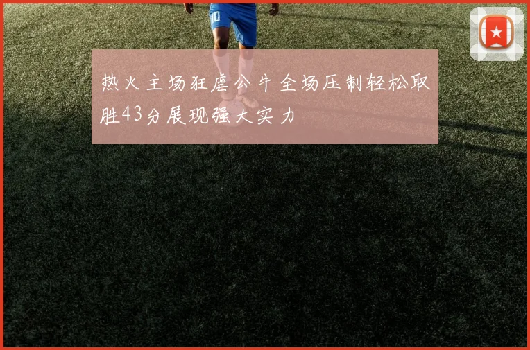 热火主场狂虐公牛全场压制轻松取胜43分展现强大实力