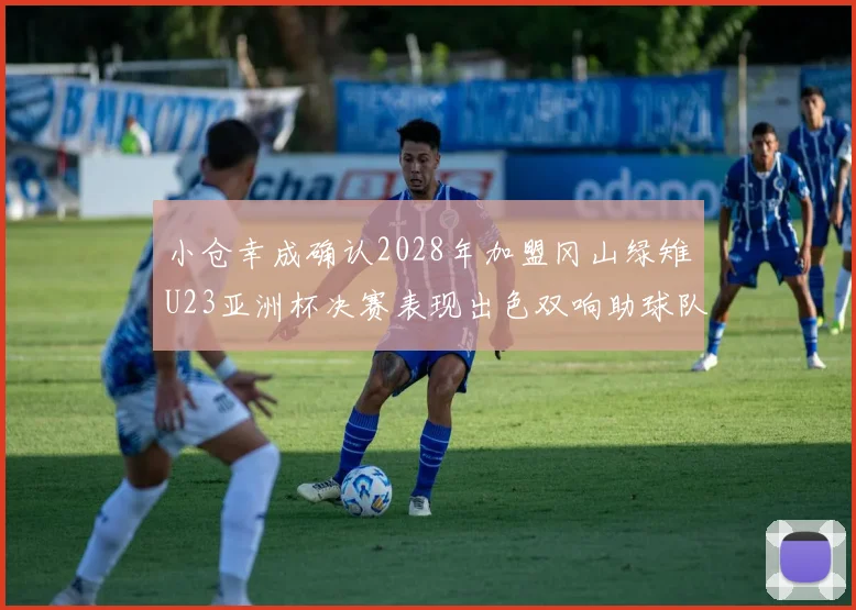 小仓幸成确认2028年加盟冈山绿雉U23亚洲杯决赛表现出色双响助球队夺冠